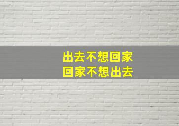 出去不想回家 回家不想出去